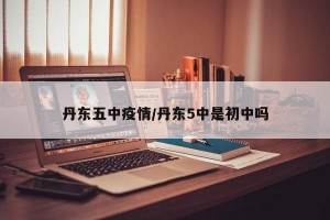 丹东五中疫情/丹东5中是初中吗