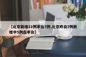 【北京新增11例丰台7例,北京昨日7例新增中5例在丰台】