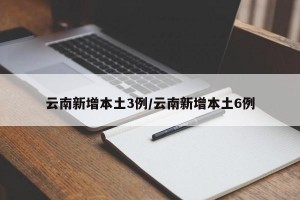 云南新增本土3例/云南新增本土6例