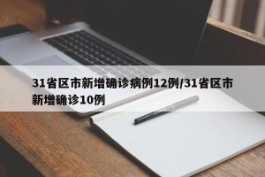 31省区市新增确诊病例12例/31省区市新增确诊10例