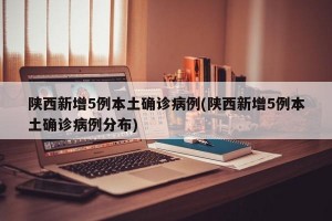 陕西新增5例本土确诊病例(陕西新增5例本土确诊病例分布)