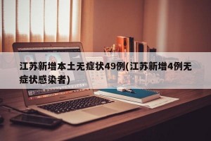 江苏新增本土无症状49例(江苏新增4例无症状感染者)
