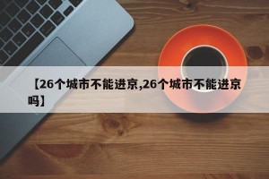【26个城市不能进京,26个城市不能进京吗】