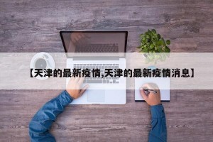 【天津的最新疫情,天津的最新疫情消息】