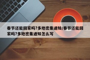 春节还能回家吗?多地密集通知/春节还能回家吗?多地密集通知怎么写