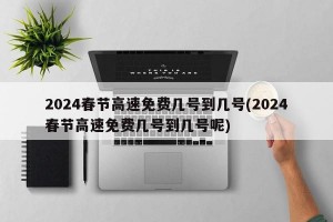 2024春节高速免费几号到几号(2024春节高速免费几号到几号呢)