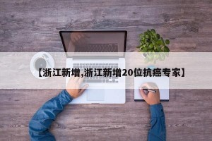 【浙江新增,浙江新增20位抗癌专家】