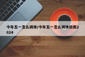 今年五一怎么调休/今年五一怎么调休放假2024