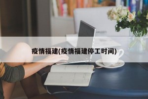 疫情福建(疫情福建停工时间)