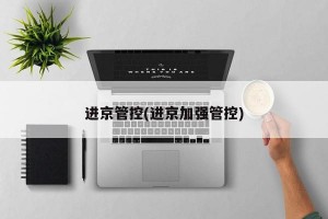 进京管控(进京加强管控)