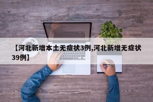 【河北新增本土无症状3例,河北新增无症状39例】