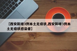 【西安新增3例本土无症状,西安新增3例本土无症状感染者】