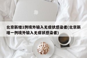 北京新增1例境外输入无症状感染者(北京新增一例境外输入无症状感染者)