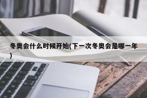冬奥会什么时候开始(下一次冬奥会是哪一年)