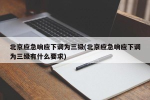 北京应急响应下调为三级(北京应急响应下调为三级有什么要求)