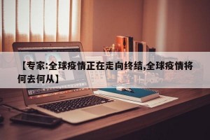 【专家:全球疫情正在走向终结,全球疫情将何去何从】