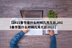 【2021春节是什么时候几月几日,2021春节是什么时候几月几日2021】