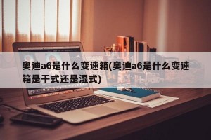 奥迪a6是什么变速箱(奥迪a6是什么变速箱是干式还是湿式)