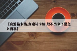 【变速箱卡档,变速箱卡档,取不出来了是怎么回事】
