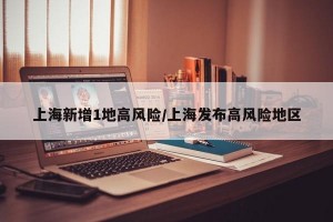 上海新增1地高风险/上海发布高风险地区
