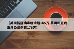 【美国新冠病毒确诊超165万,美国新冠病毒感染病例超176万】