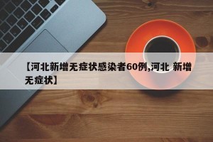 【河北新增无症状感染者60例,河北 新增 无症状】