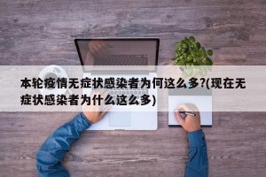 本轮疫情无症状感染者为何这么多?(现在无症状感染者为什么这么多)