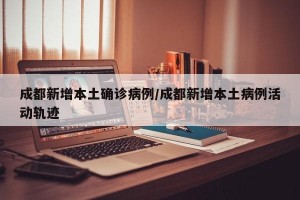 成都新增本土确诊病例/成都新增本土病例活动轨迹