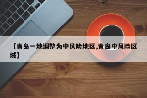 【青岛一地调整为中风险地区,青岛中风险区域】