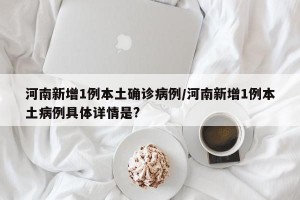 河南新增1例本土确诊病例/河南新增1例本土病例具体详情是?