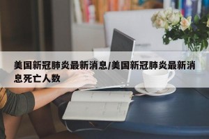 美国新冠肺炎最新消息/美国新冠肺炎最新消息死亡人数