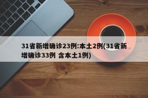 31省新增确诊23例:本土2例(31省新增确诊33例 含本土1例)