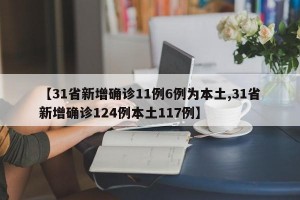 【31省新增确诊11例6例为本土,31省新增确诊124例本土117例】