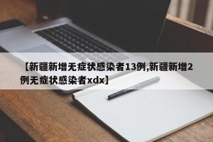 【新疆新增无症状感染者13例,新疆新增2例无症状感染者xdx】