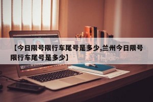 【今日限号限行车尾号是多少,兰州今日限号限行车尾号是多少】