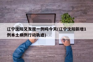辽宁沈阳又发现一例吗今天(辽宁沈阳新增1例本土病例行动轨迹)