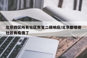 北京四区所有社区恢复二级响应/北京都哪些社区有疫情了