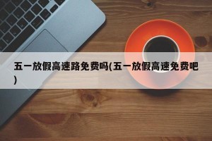 五一放假高速路免费吗(五一放假高速免费吧)