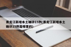黑龙江新增本土确诊15例(黑龙江新增本土确诊15例是哪里的)