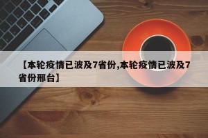 【本轮疫情已波及7省份,本轮疫情已波及7省份邢台】