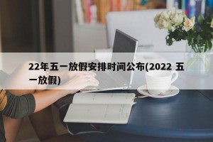 22年五一放假安排时间公布(2022 五一放假)