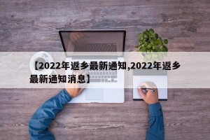 【2022年返乡最新通知,2022年返乡最新通知消息】