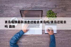 青岛疫情最新消息还能去青岛吗/青岛还能去吗 最新